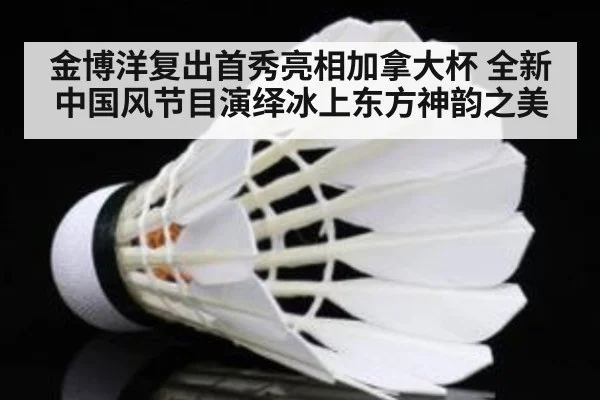 金博洋复出首秀亮相加拿大杯 全新中国风节目演绎冰上东方神韵之美