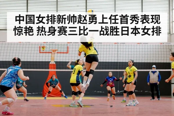 中国女排新帅赵勇上任首秀表现惊艳 热身赛三比一战胜日本女排