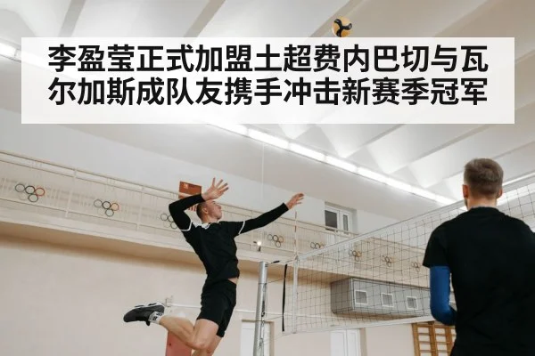 李盈莹正式加盟土超费内巴切与瓦尔加斯成队友携手冲击新赛季冠军