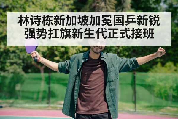 林诗栋新加坡加冕国乒新锐强势扛旗新生代正式接班