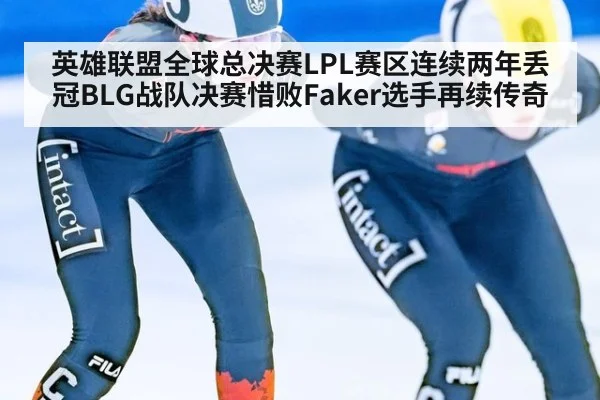 英雄联盟全球总决赛LPL赛区连续两年丢冠BLG战队决赛惜败Faker选手再续传奇