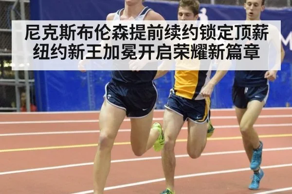 尼克斯布伦森提前续约锁定顶薪 纽约新王加冕开启荣耀新篇章